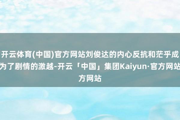 开云体育(中国)官方网站刘俊达的内心反抗和茫乎成为了剧情的激越-开云「中国」集团Kaiyun·官方网站