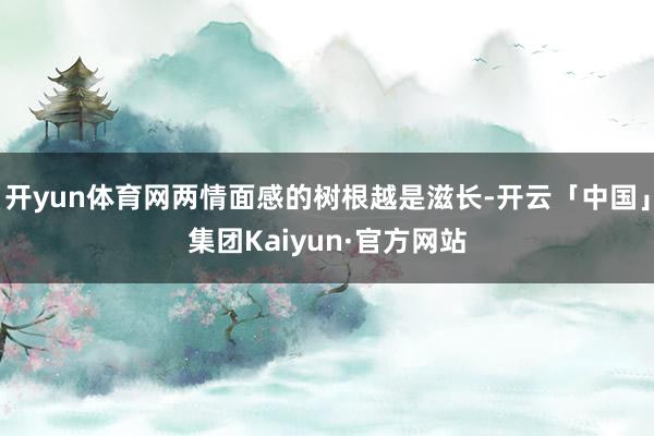 开yun体育网两情面感的树根越是滋长-开云「中国」集团Kaiyun·官方网站