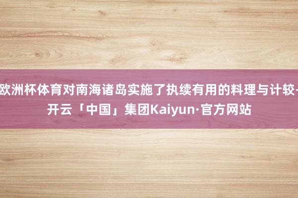 欧洲杯体育对南海诸岛实施了执续有用的料理与计较-开云「中国」集团Kaiyun·官方网站