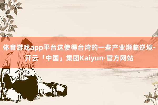体育游戏app平台这使得台湾的一些产业濒临逆境-开云「中国」集团Kaiyun·官方网站