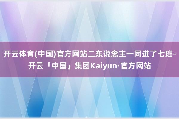 开云体育(中国)官方网站二东说念主一同进了七班-开云「中国」集团Kaiyun·官方网站