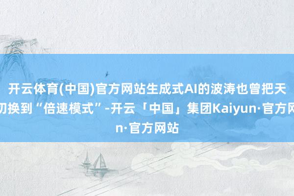 开云体育(中国)官方网站生成式AI的波涛也曾把天下切换到“倍速模式”-开云「中国」集团Kaiyun·官方网站