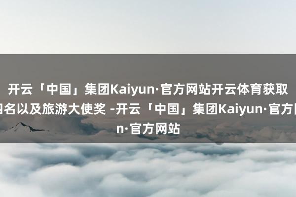 开云「中国」集团Kaiyun·官方网站开云体育获取第四名以及旅游大使奖 -开云「中国」集团Kaiyun·官方网站