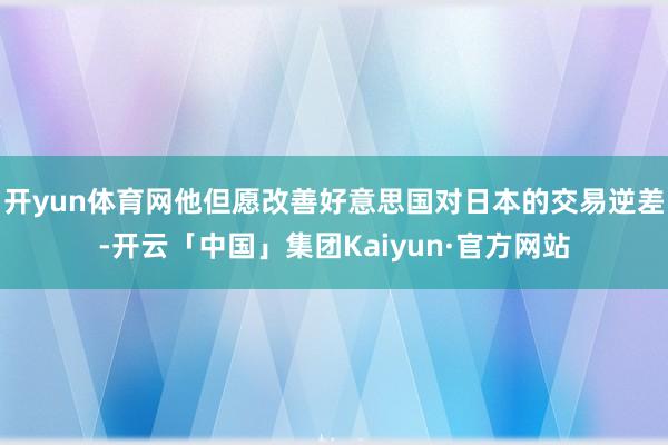 开yun体育网他但愿改善好意思国对日本的交易逆差-开云「中国」集团Kaiyun·官方网站