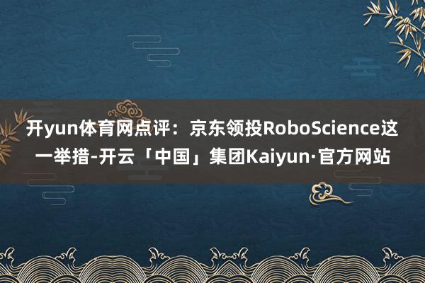 开yun体育网　　点评：京东领投RoboScience这一举措-开云「中国」集团Kaiyun·官方网站