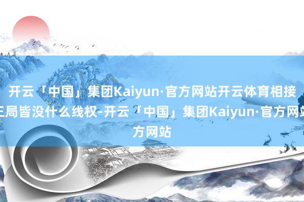 开云「中国」集团Kaiyun·官方网站开云体育相接三局皆没什么线权-开云「中国」集团Kaiyun·官方网站
