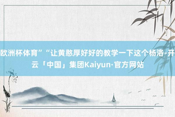欧洲杯体育”“让黄憨厚好好的教学一下这个杨洛-开云「中国」集团Kaiyun·官方网站