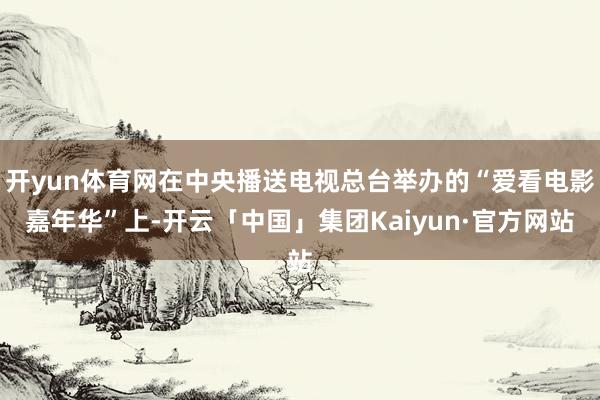 开yun体育网在中央播送电视总台举办的“爱看电影嘉年华”上-开云「中国」集团Kaiyun·官方网站