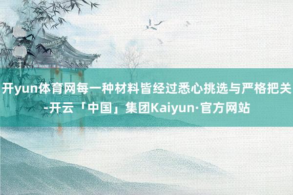 开yun体育网每一种材料皆经过悉心挑选与严格把关-开云「中国」集团Kaiyun·官方网站