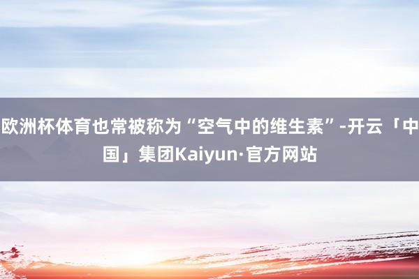 欧洲杯体育也常被称为“空气中的维生素”-开云「中国」集团Kaiyun·官方网站