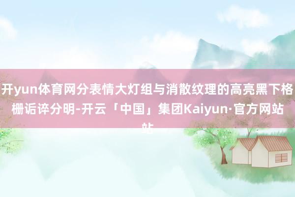 开yun体育网分表情大灯组与消散纹理的高亮黑下格栅诟谇分明-开云「中国」集团Kaiyun·官方网站