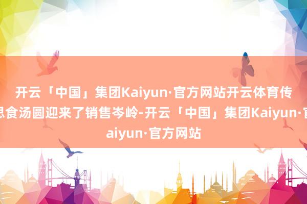 开云「中国」集团Kaiyun·官方网站开云体育传统好意思食汤圆迎来了销售岑岭-开云「中国」集团Kaiyun·官方网站