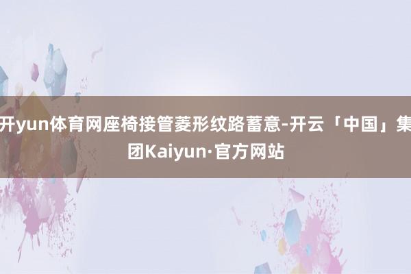 开yun体育网座椅接管菱形纹路蓄意-开云「中国」集团Kaiyun·官方网站