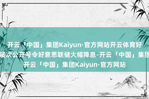 开云「中国」集团Kaiyun·官方网站开云体育好意思国总统特朗普屡次公开号令好意思联储大幅降息-开云「中国」集团Kaiyun·官方网站