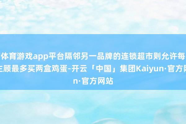 体育游戏app平台隔邻另一品牌的连锁超市则允许每位主顾最多买两盒鸡蛋-开云「中国」集团Kaiyun·官方网站