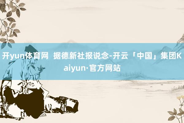 开yun体育网  　　据德新社报说念-开云「中国」集团Kaiyun·官方网站