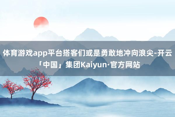 体育游戏app平台搭客们或是勇敢地冲向浪尖-开云「中国」集团Kaiyun·官方网站