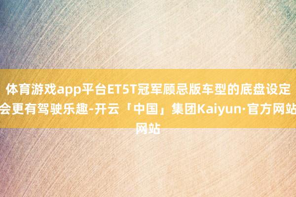 体育游戏app平台ET5T冠军顾忌版车型的底盘设定会更有驾驶乐趣-开云「中国」集团Kaiyun·官方网站