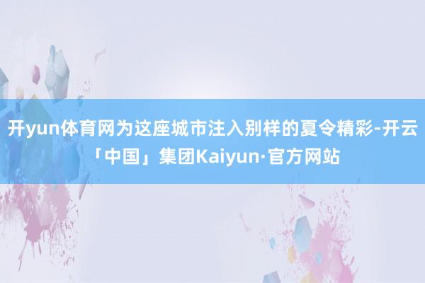 开yun体育网为这座城市注入别样的夏令精彩-开云「中国」集团Kaiyun·官方网站