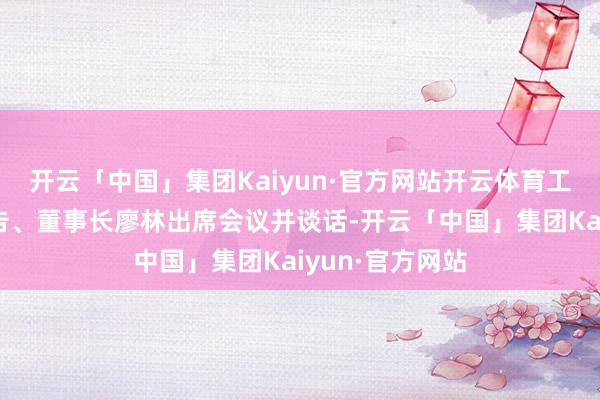 开云「中国」集团Kaiyun·官方网站开云体育工商银行党委文告、董事长廖林出席会议并谈话-开云「中国」集团Kaiyun·官方网站