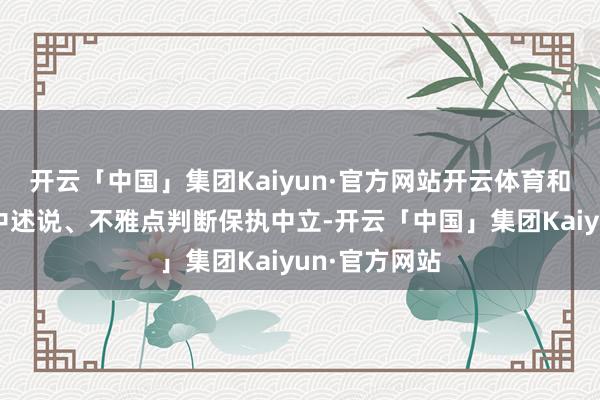 开云「中国」集团Kaiyun·官方网站开云体育和讯网站对文中述说、不雅点判断保执中立-开云「中国」集团Kaiyun·官方网站
