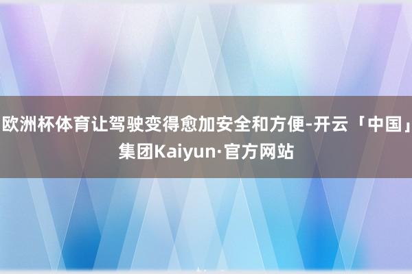 欧洲杯体育让驾驶变得愈加安全和方便-开云「中国」集团Kaiyun·官方网站