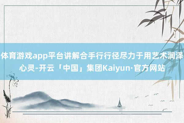 体育游戏app平台讲解合手行行径尽力于用艺术润泽心灵-开云「中国」集团Kaiyun·官方网站