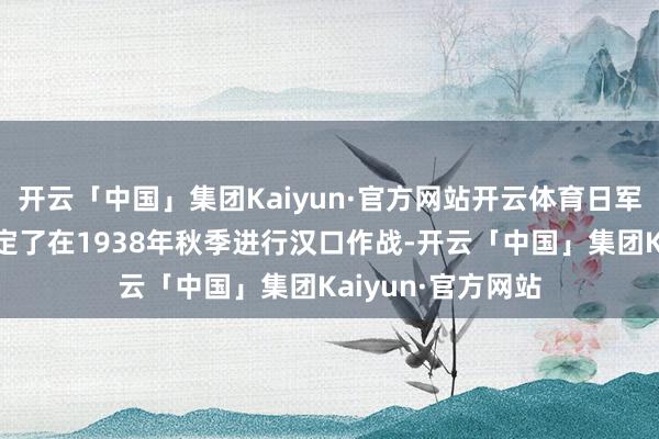 开云「中国」集团Kaiyun·官方网站开云体育日军大本营陆军部决定了在1938年秋季进行汉口作战-开云「中国」集团Kaiyun·官方网站