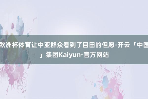 欧洲杯体育让中亚群众看到了目田的但愿-开云「中国」集团Kaiyun·官方网站