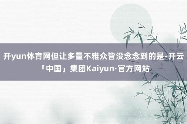 开yun体育网但让多量不雅众皆没念念到的是-开云「中国」集团Kaiyun·官方网站