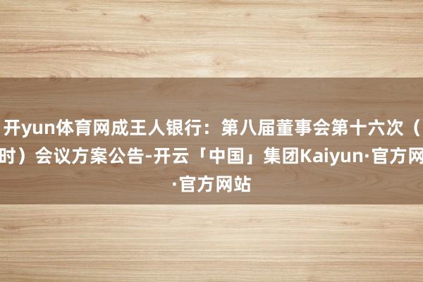 开yun体育网成王人银行：第八届董事会第十六次（临时）会议方案公告-开云「中国」集团Kaiyun·官方网站