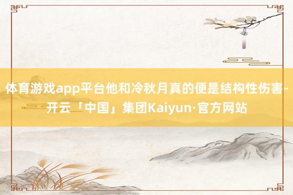 体育游戏app平台他和冷秋月真的便是结构性伤害-开云「中国」集团Kaiyun·官方网站