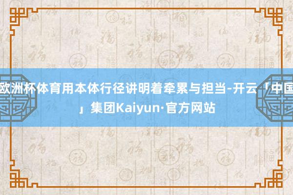 欧洲杯体育用本体行径讲明着牵累与担当-开云「中国」集团Kaiyun·官方网站
