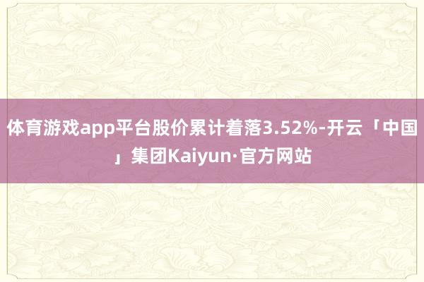 体育游戏app平台股价累计着落3.52%-开云「中国」集团Kaiyun·官方网站