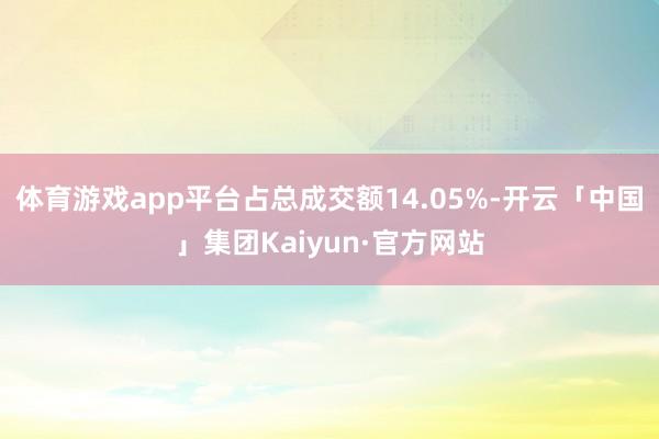 体育游戏app平台占总成交额14.05%-开云「中国」集团Kaiyun·官方网站