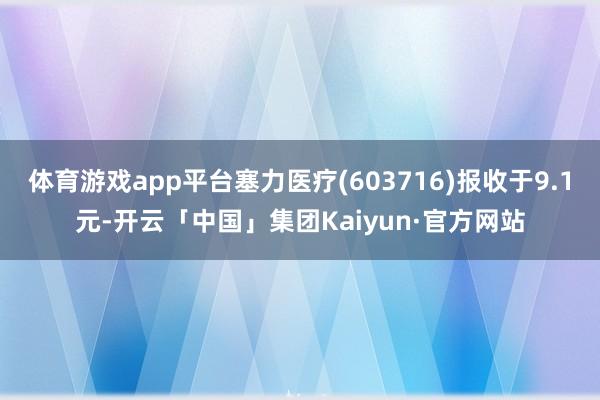 体育游戏app平台塞力医疗(603716)报收于9.1元-开云「中国」集团Kaiyun·官方网站