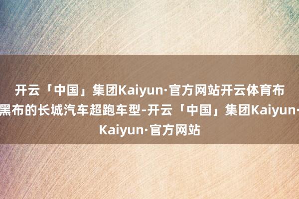 开云「中国」集团Kaiyun·官方网站开云体育布景为盖着黑布的长城汽车超跑车型-开云「中国」集团Kaiyun·官方网站