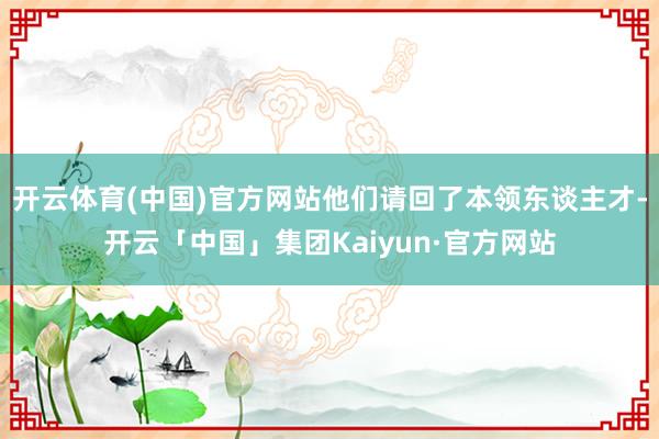 开云体育(中国)官方网站他们请回了本领东谈主才-开云「中国」集团Kaiyun·官方网站
