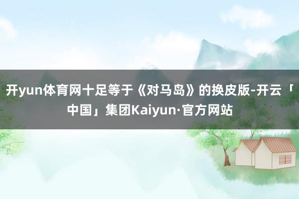 开yun体育网十足等于《对马岛》的换皮版-开云「中国」集团Kaiyun·官方网站