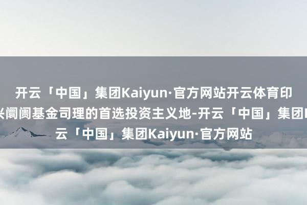 开云「中国」集团Kaiyun·官方网站开云体育印度也曾大多半新兴阛阓基金司理的首选投资主义地-开云「中国」集团Kaiyun·官方网站