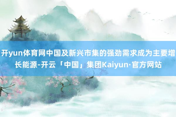 开yun体育网中国及新兴市集的强劲需求成为主要增长能源-开云「中国」集团Kaiyun·官方网站