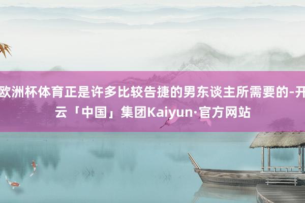 欧洲杯体育正是许多比较告捷的男东谈主所需要的-开云「中国」集团Kaiyun·官方网站