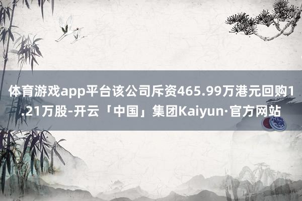体育游戏app平台该公司斥资465.99万港元回购1.21万股-开云「中国」集团Kaiyun·官方网站