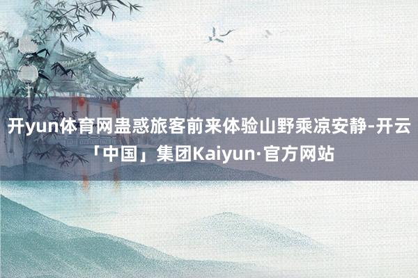 开yun体育网蛊惑旅客前来体验山野乘凉安静-开云「中国」集团Kaiyun·官方网站
