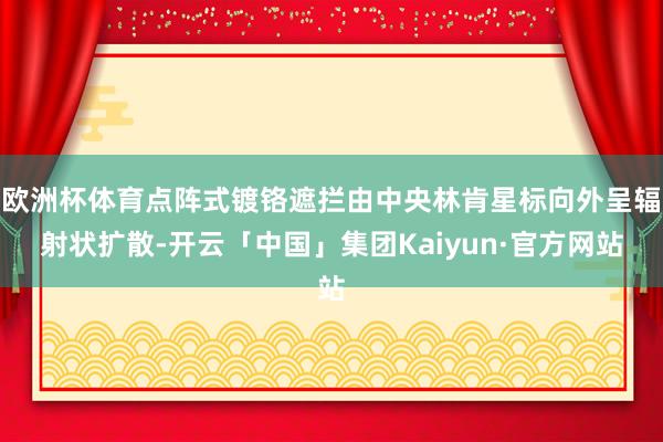 欧洲杯体育点阵式镀铬遮拦由中央林肯星标向外呈辐射状扩散-开云「中国」集团Kaiyun·官方网站