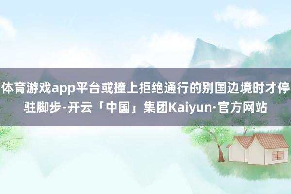 体育游戏app平台或撞上拒绝通行的别国边境时才停驻脚步-开云「中国」集团Kaiyun·官方网站