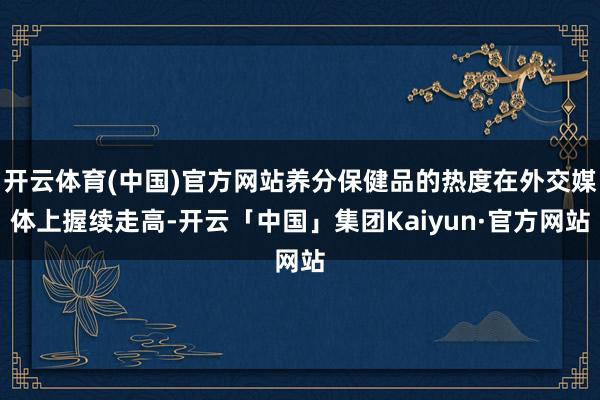 开云体育(中国)官方网站养分保健品的热度在外交媒体上握续走高-开云「中国」集团Kaiyun·官方网站
