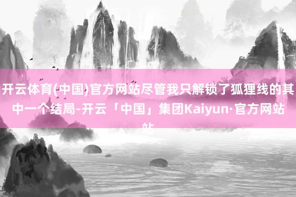 开云体育(中国)官方网站尽管我只解锁了狐狸线的其中一个结局-开云「中国」集团Kaiyun·官方网站