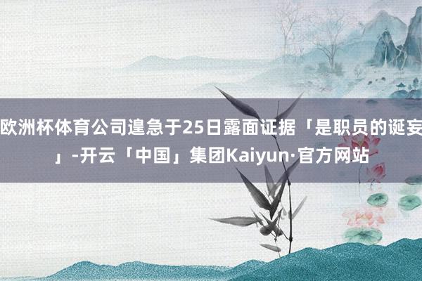 欧洲杯体育公司遑急于25日露面证据「是职员的诞妄」-开云「中国」集团Kaiyun·官方网站