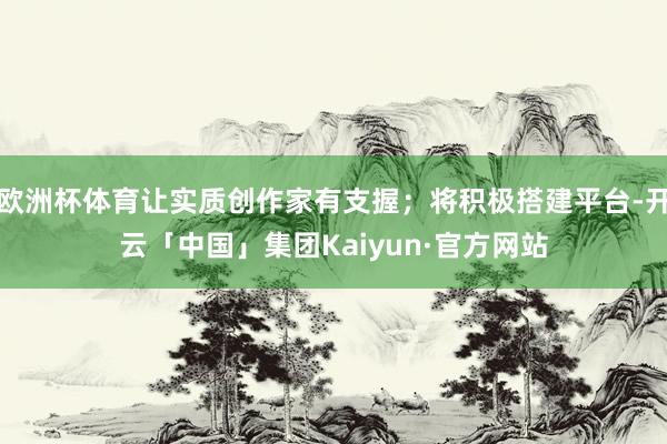 欧洲杯体育让实质创作家有支握；将积极搭建平台-开云「中国」集团Kaiyun·官方网站